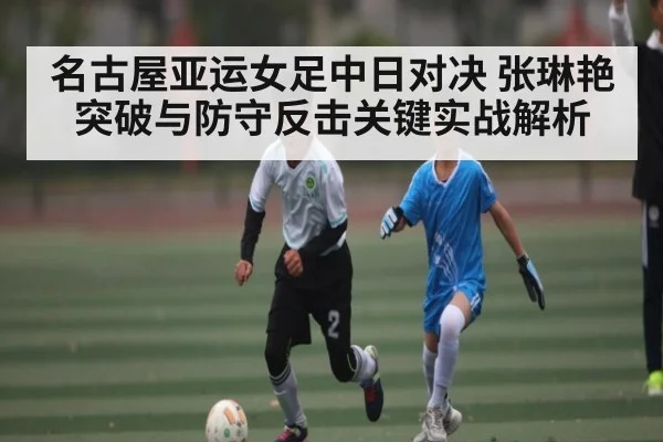 名古屋亚运女足中日对决 张琳艳突破与防守反击关键实战解析