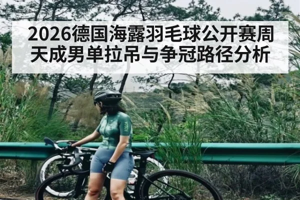 2026德国海露羽毛球公开赛周天成男单拉吊与争冠路径分析