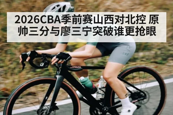 2026CBA季前赛山西对北控 原帅三分与廖三宁突破谁更抢眼