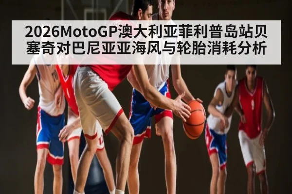 2026MotoGP澳大利亚菲利普岛站贝塞奇对巴尼亚亚海风与轮胎消耗分析