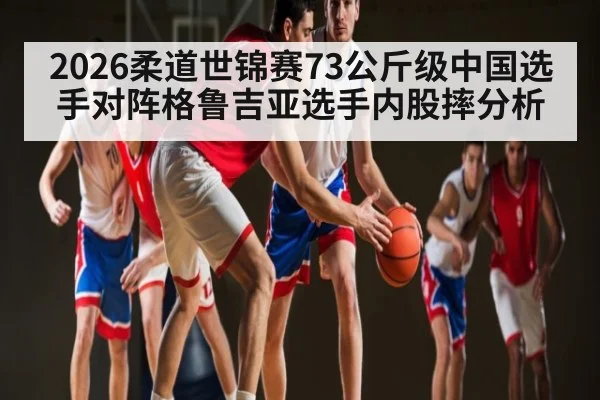 2026柔道世锦赛73公斤级中国选手对阵格鲁吉亚选手内股摔分析